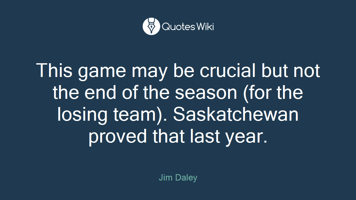 This game may be crucial but not the end of the season (for the losing team). Saskatchewan proved that last year.