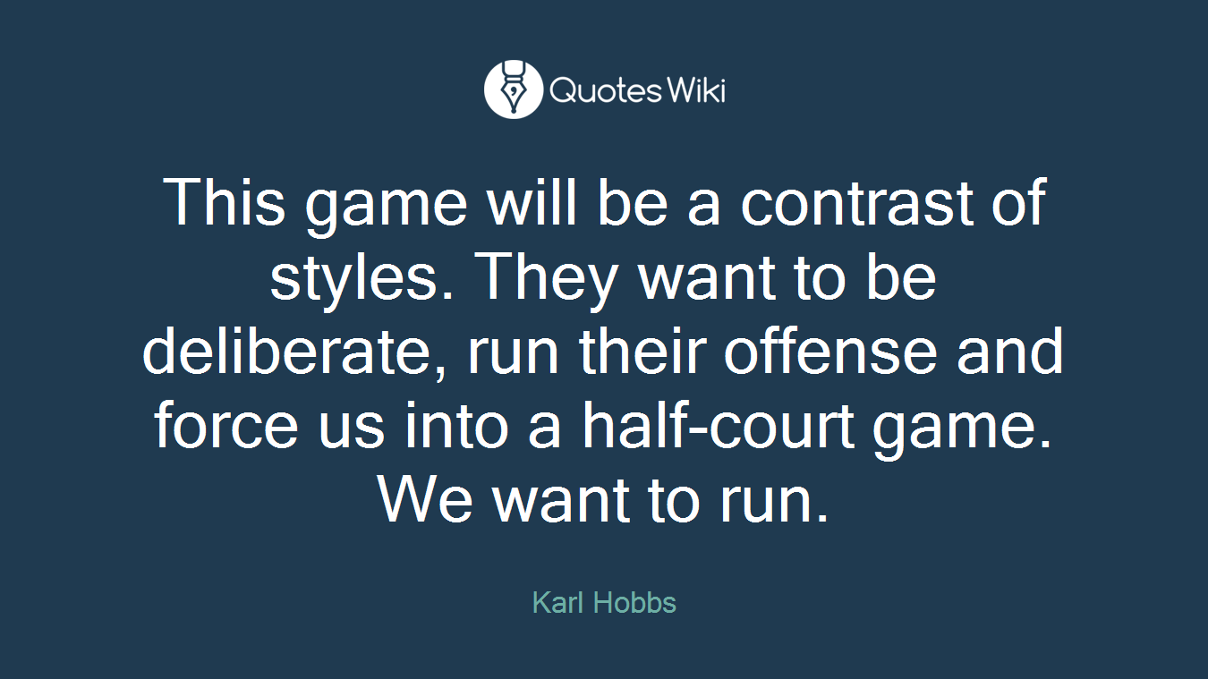 This game will be a contrast of styles. They want to be deliberate, run their offense and force us into a half-court game. We want to run.