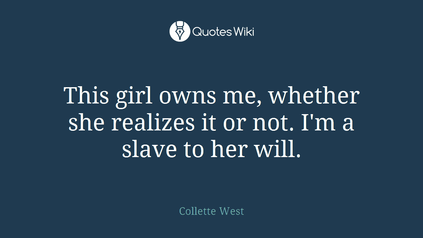 This girl owns me, whether she realizes it or not. I'm a slave to her will.