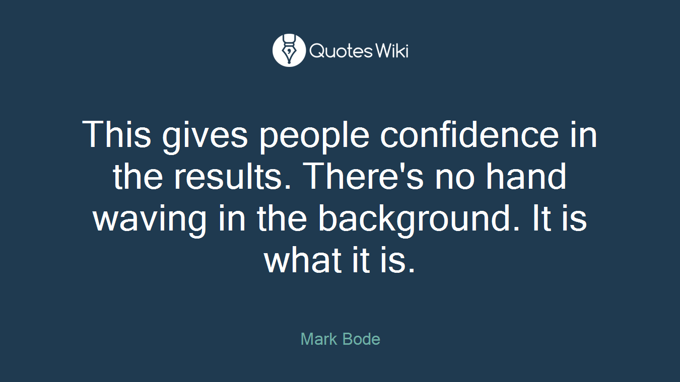 This gives people confidence in the results. There's no hand waving in the background. It is what it is.