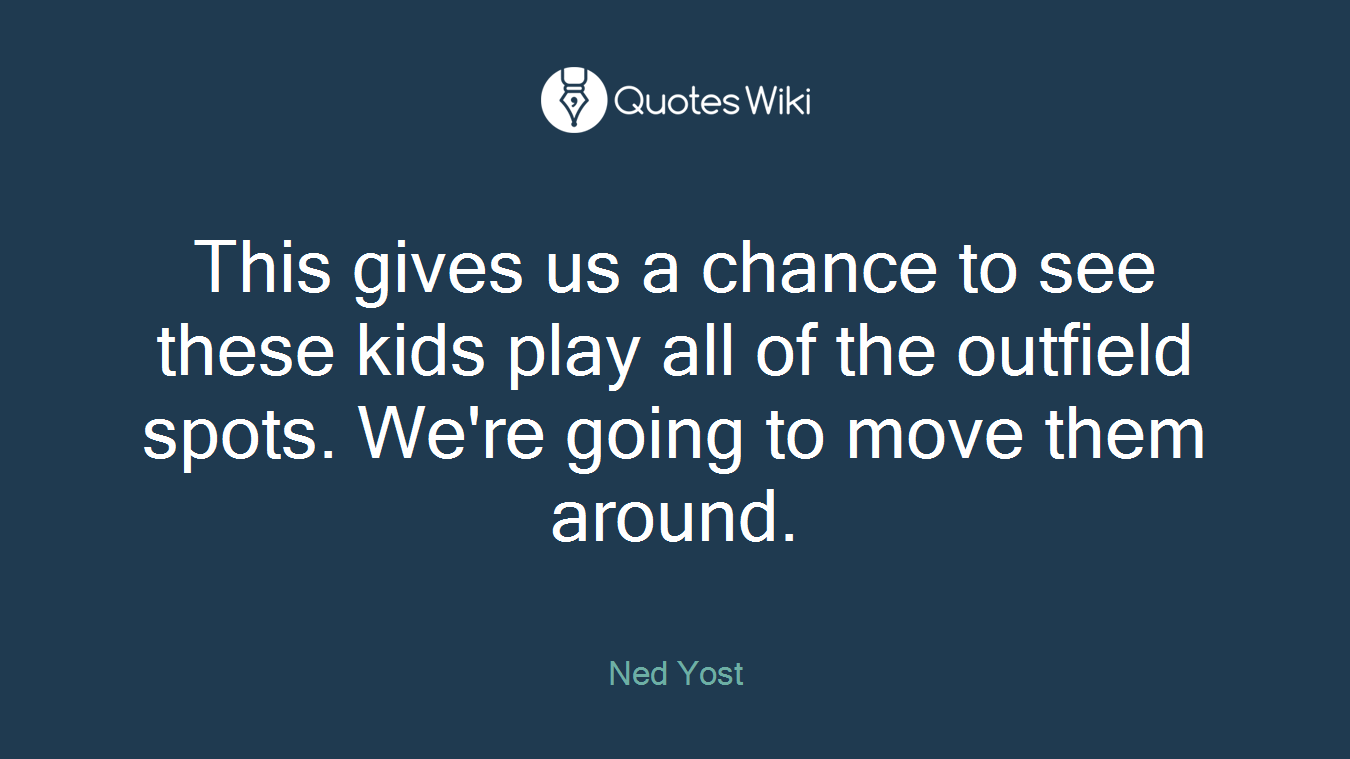 This gives us a chance to see these kids play all of the outfield spots. We're going to move them around.