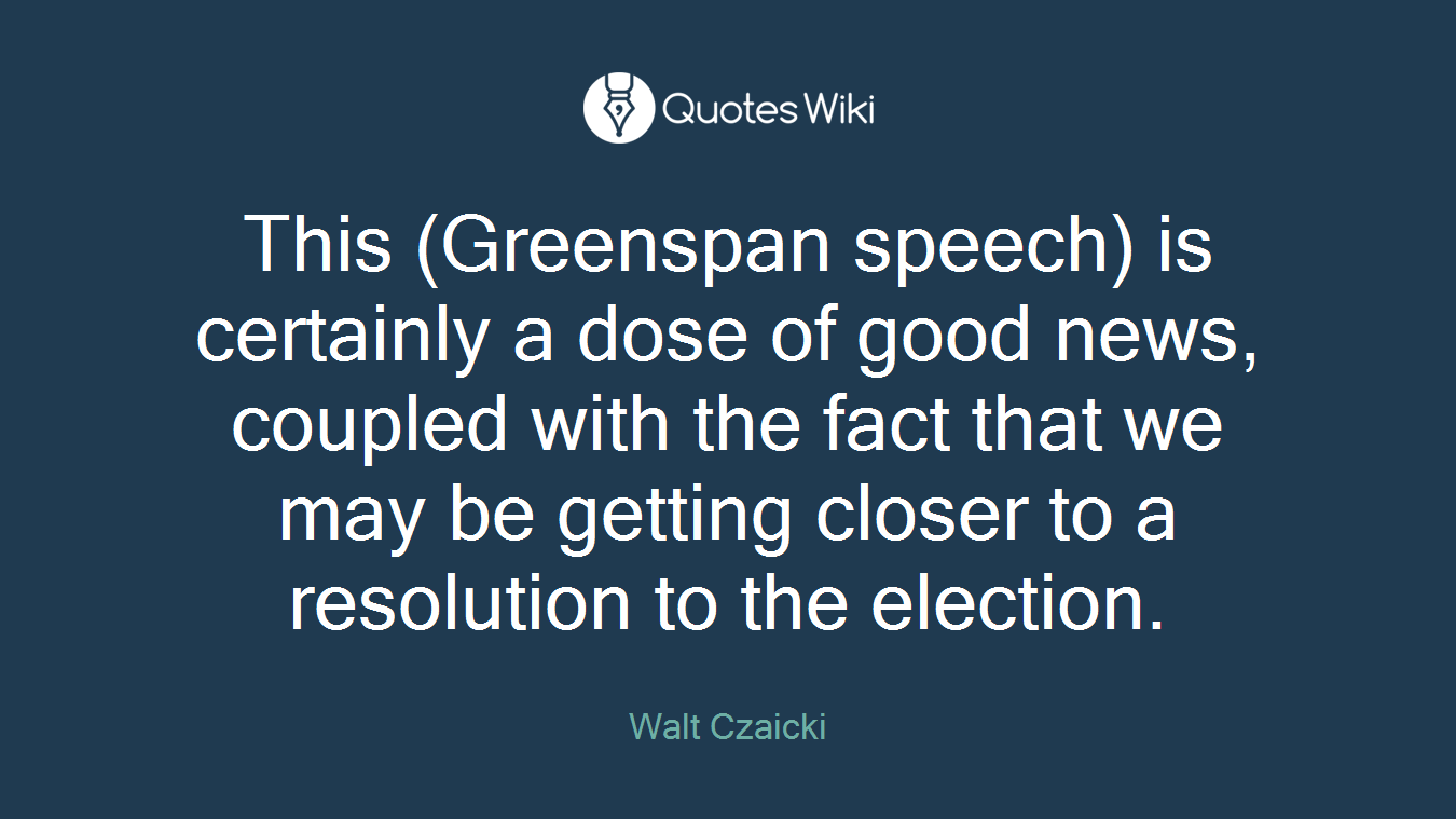This (Greenspan speech) is certainly a dose of good news, coupled with the fact that we may be getting closer to a resolution to the election.