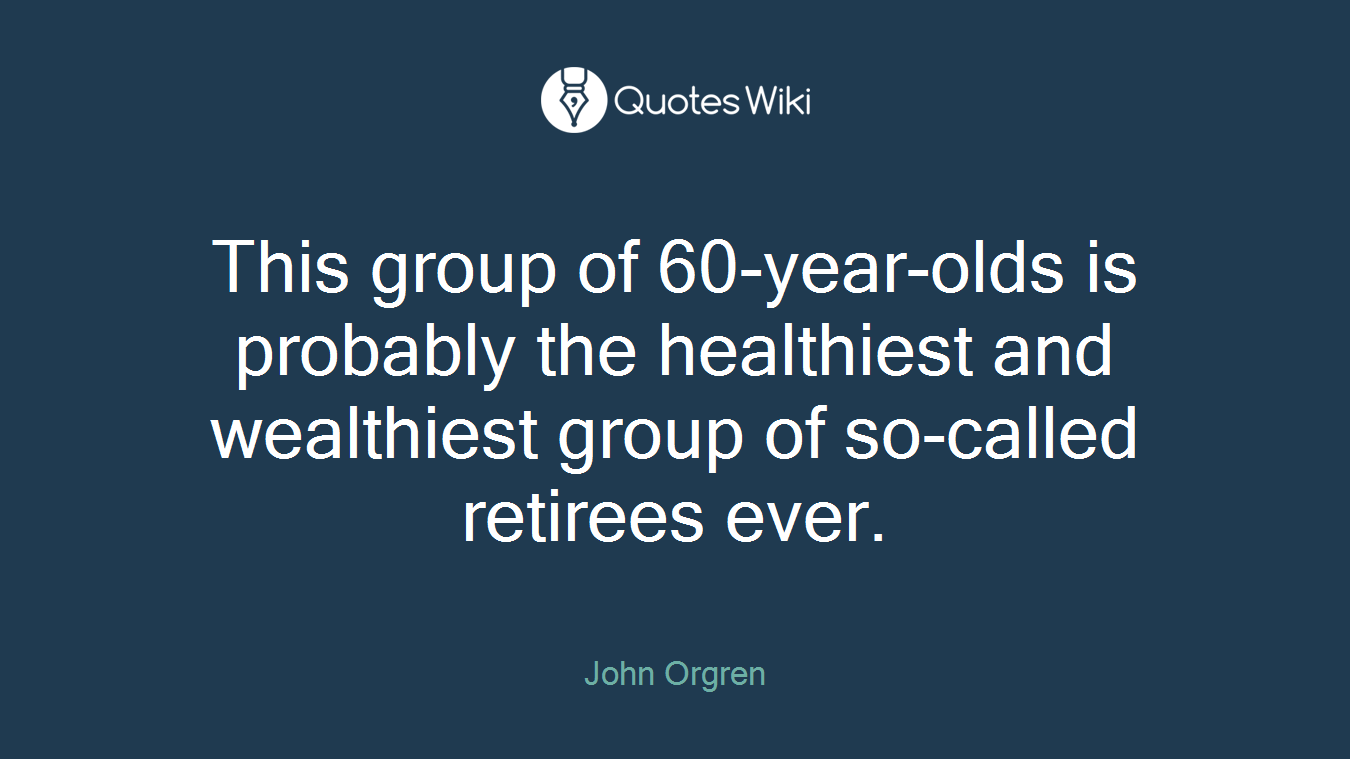 This group of 60-year-olds is probably the healthiest and wealthiest group of so-called retirees ever.