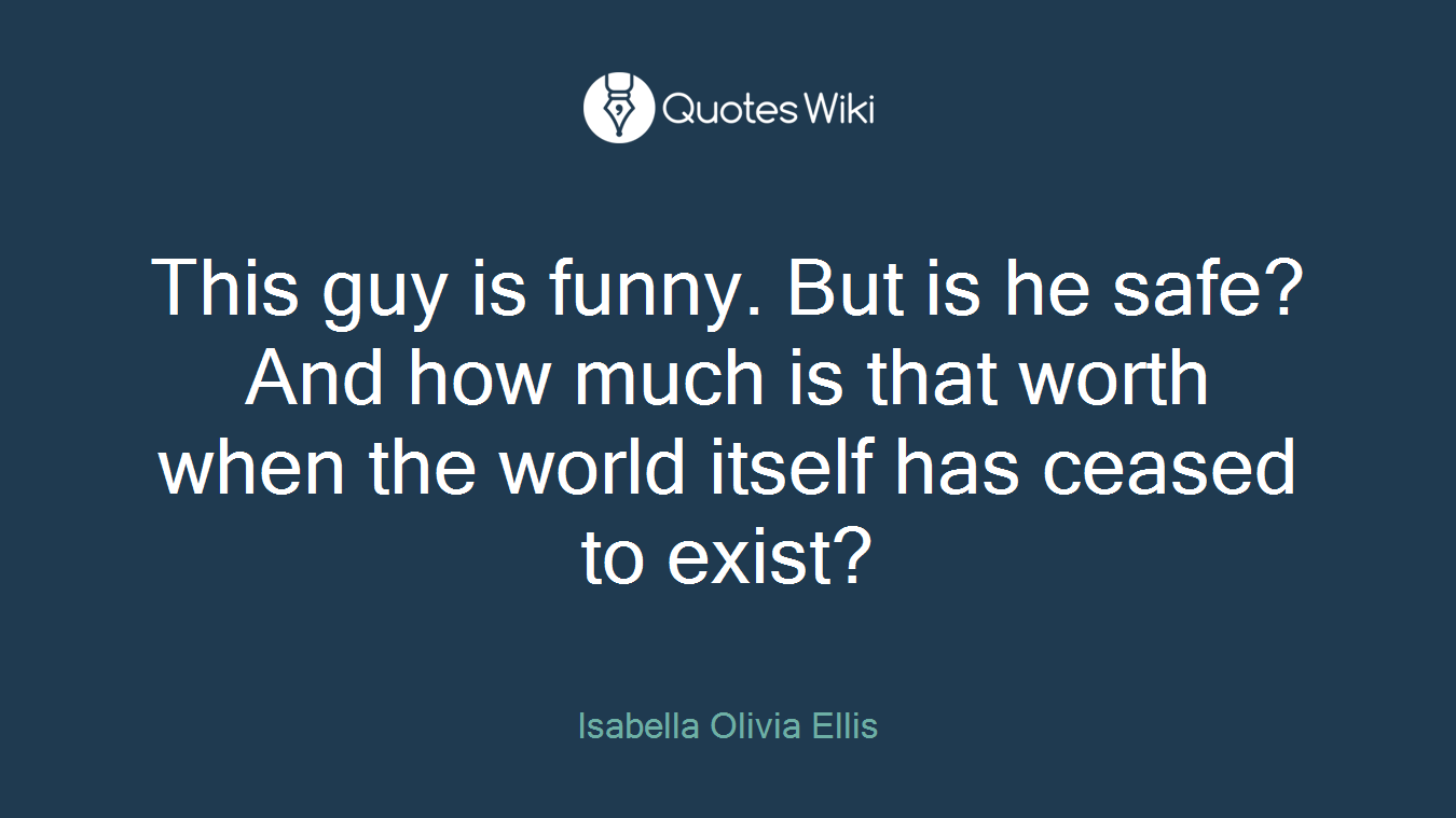 This guy is funny. But is he safe? And how much is that worth when the world itself has ceased to exist?