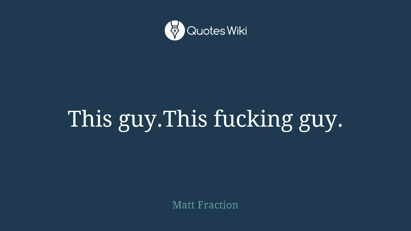 This guy.This fucking guy.