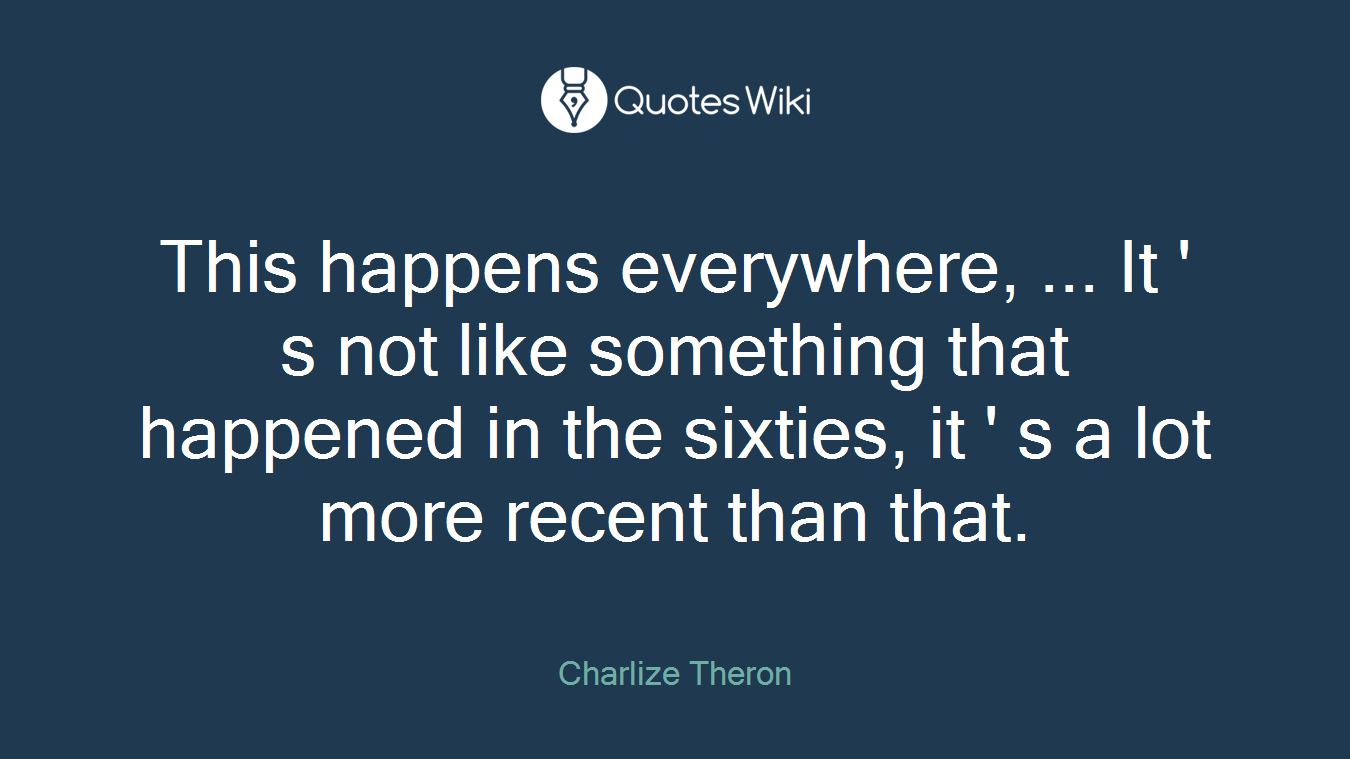 This happens everywhere, ... It ' s not like something that happened in the sixties, it ' s a lot more recent than that.