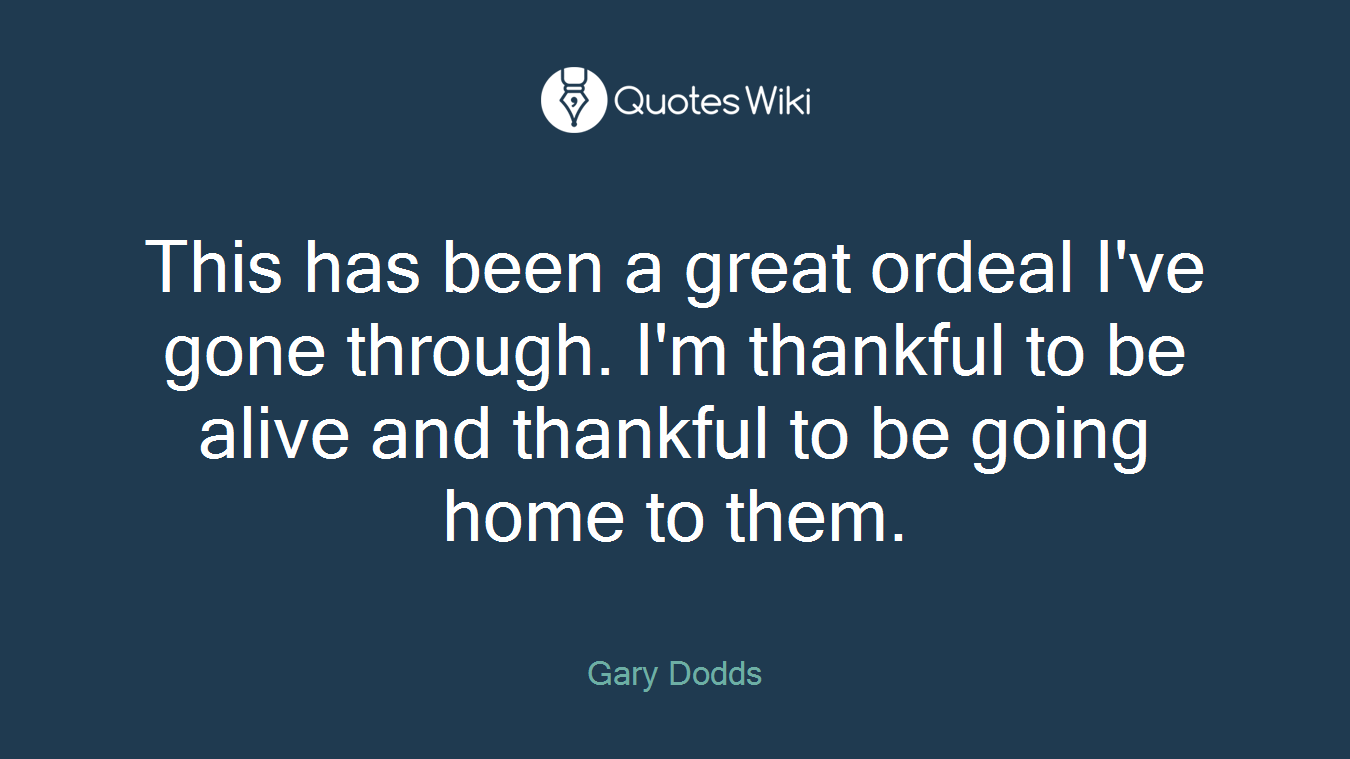 This has been a great ordeal I've gone through. I'm thankful to be alive and thankful to be going home to them.