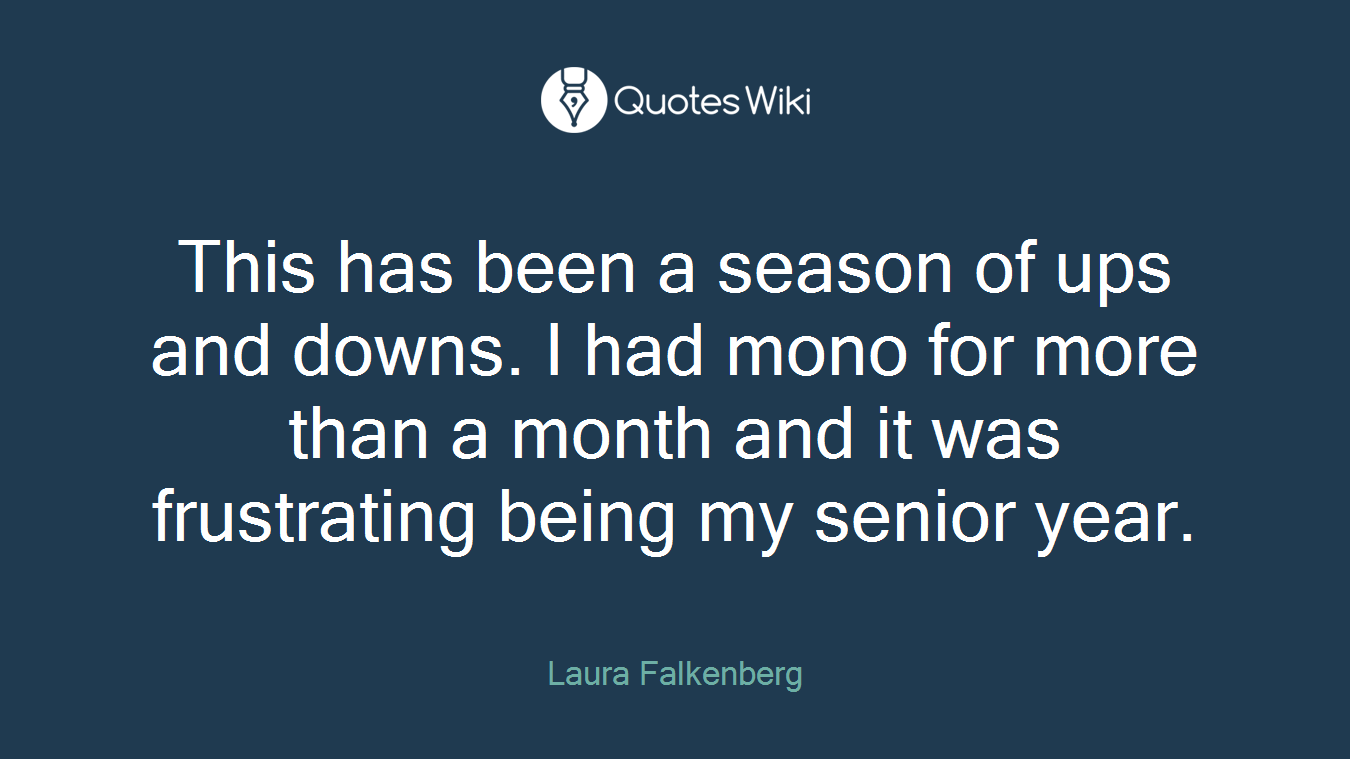 This has been a season of ups and downs. I had mono for more than a month and it was frustrating being my senior year.