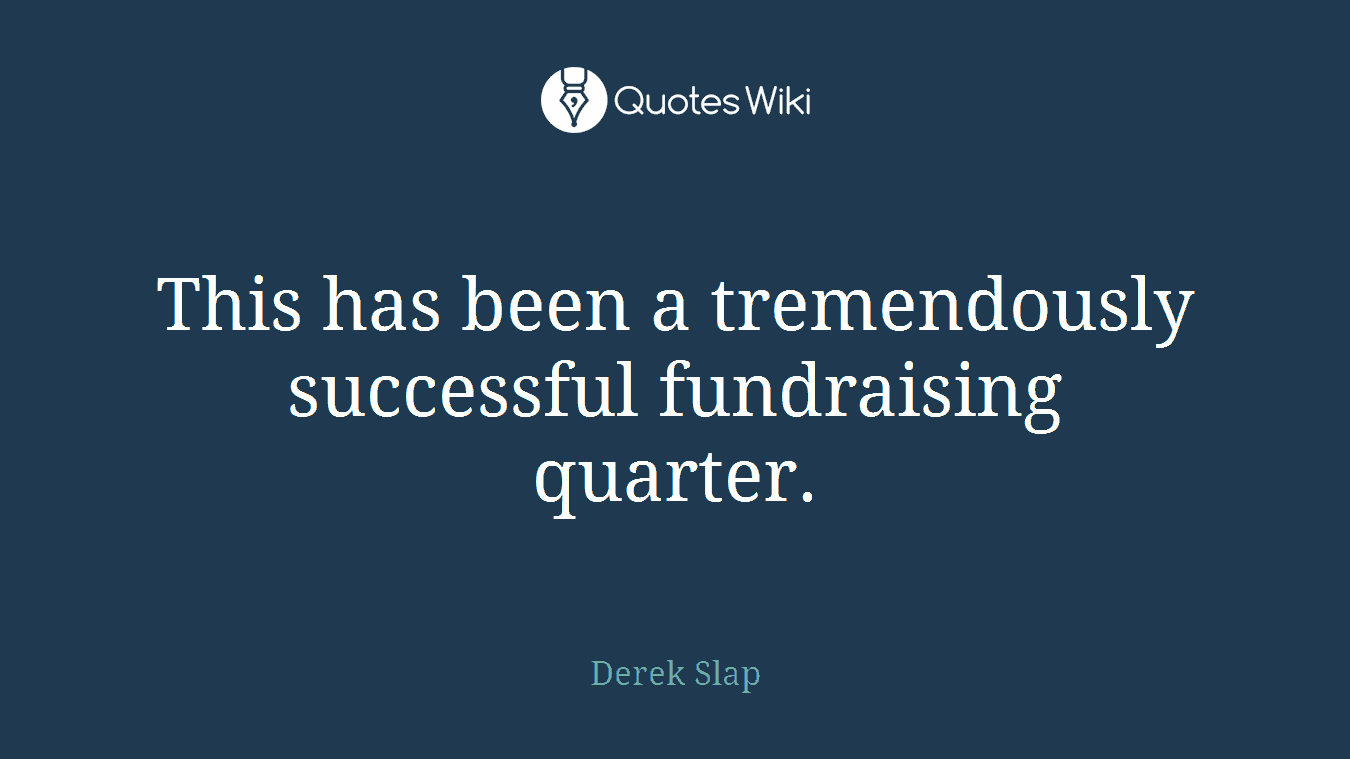 This has been a tremendously successful fundraising quarter.