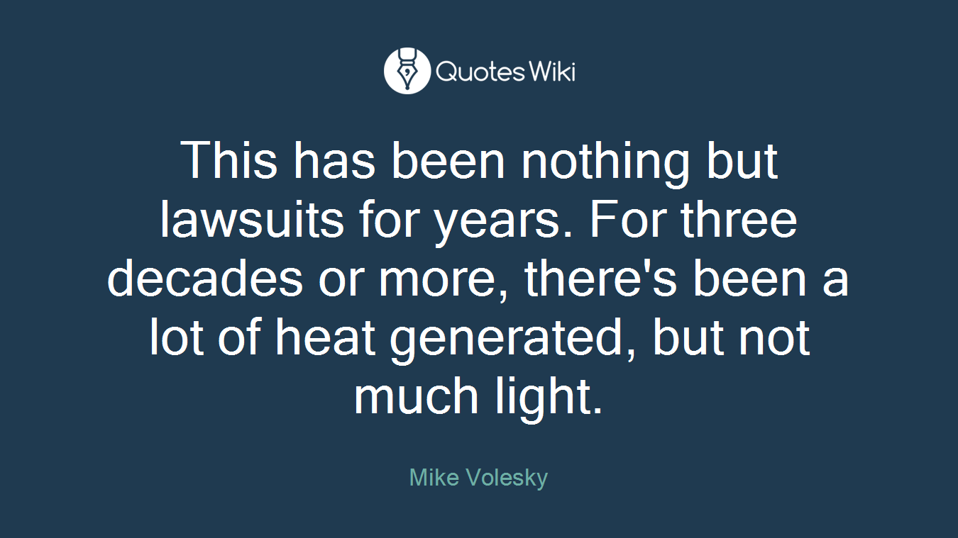 This has been nothing but lawsuits for years. For three decades or more, there's been a lot of heat generated, but not much light.