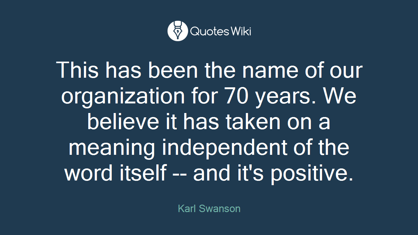This has been the name of our organization for 70 years. We believe it has taken on a meaning independent of the word itself -- and it's positive.