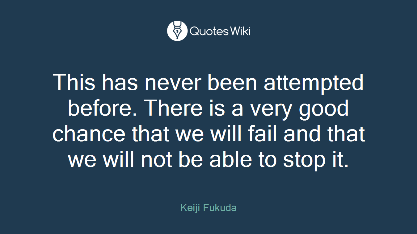 This has never been attempted before. There is a very good chance that we will fail and that we will not be able to stop it.