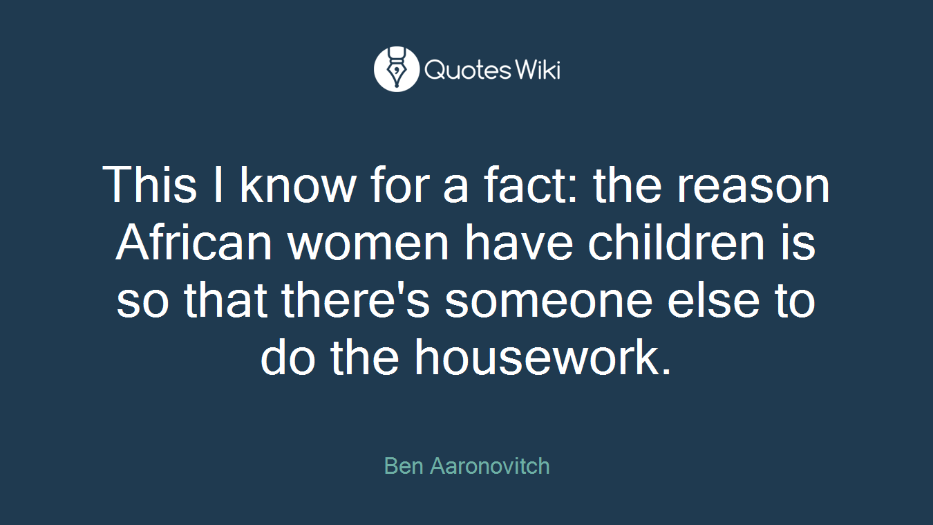 This I know for a fact: the reason African women have children is so that there's someone else to do the housework.