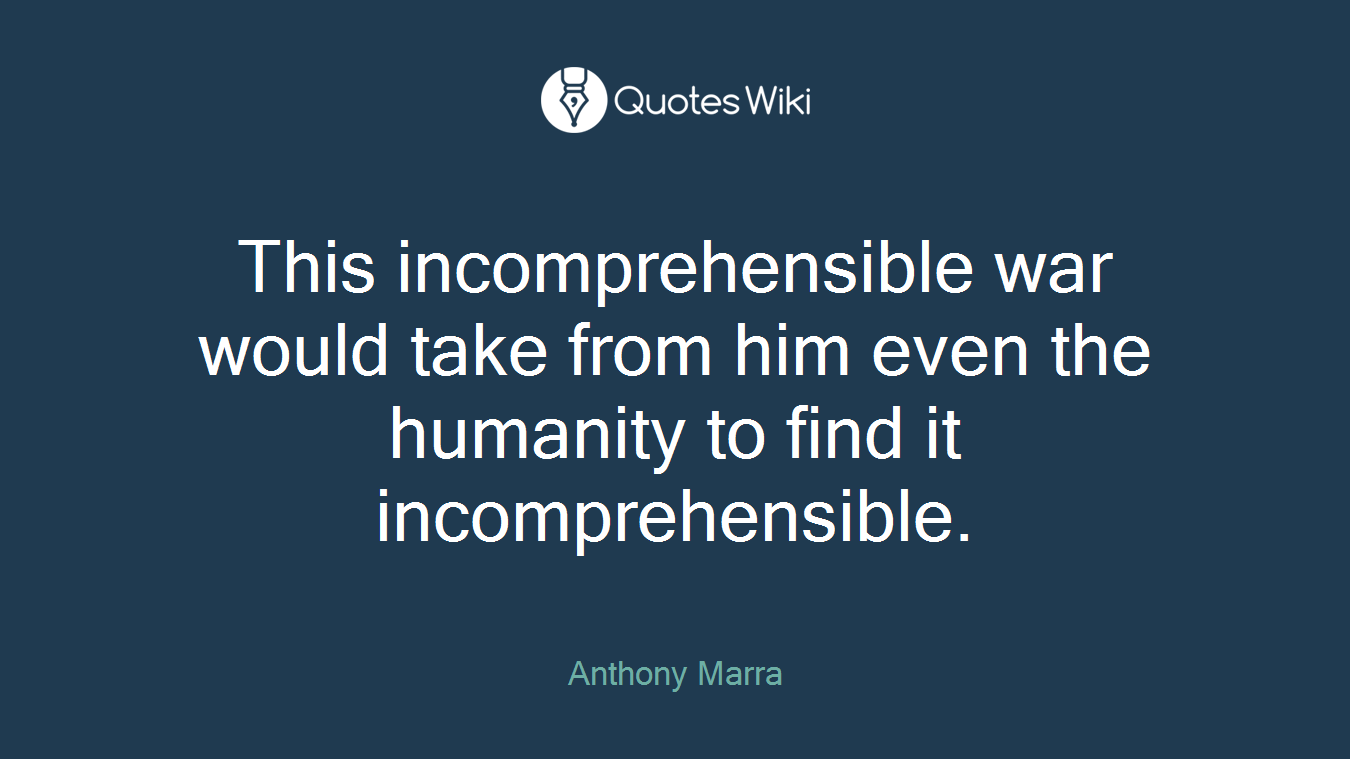 This incomprehensible war would take from him even the humanity to find it incomprehensible.