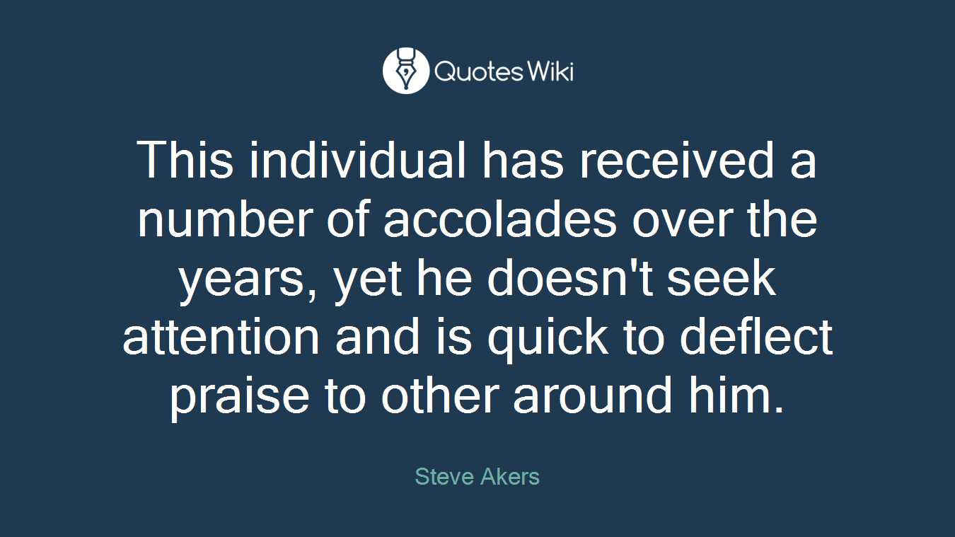 This individual has received a number of accolades over the years, yet he doesn't seek attention and is quick to deflect praise to other around him.