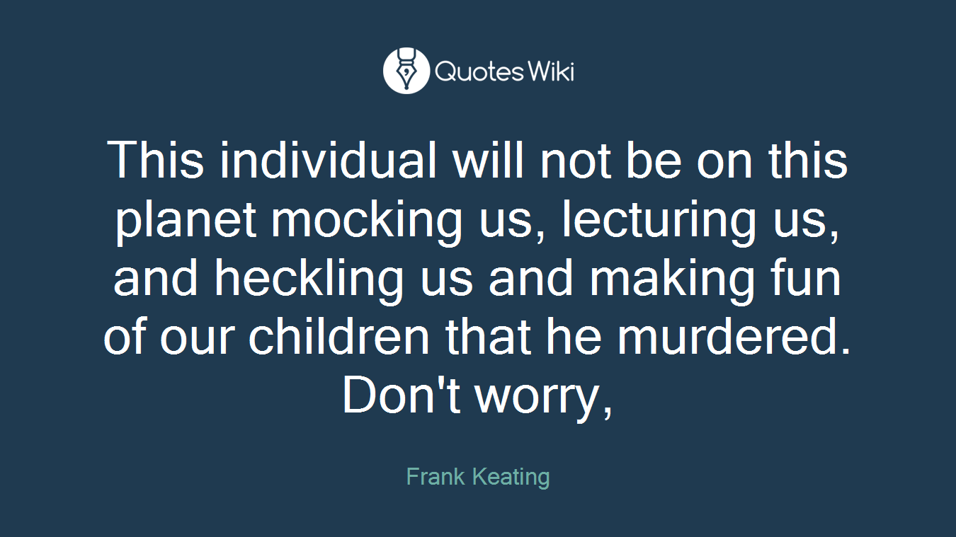 This individual will not be on this planet mocking us, lecturing us, and heckling us and making fun of our children that he murdered. Don't worry,