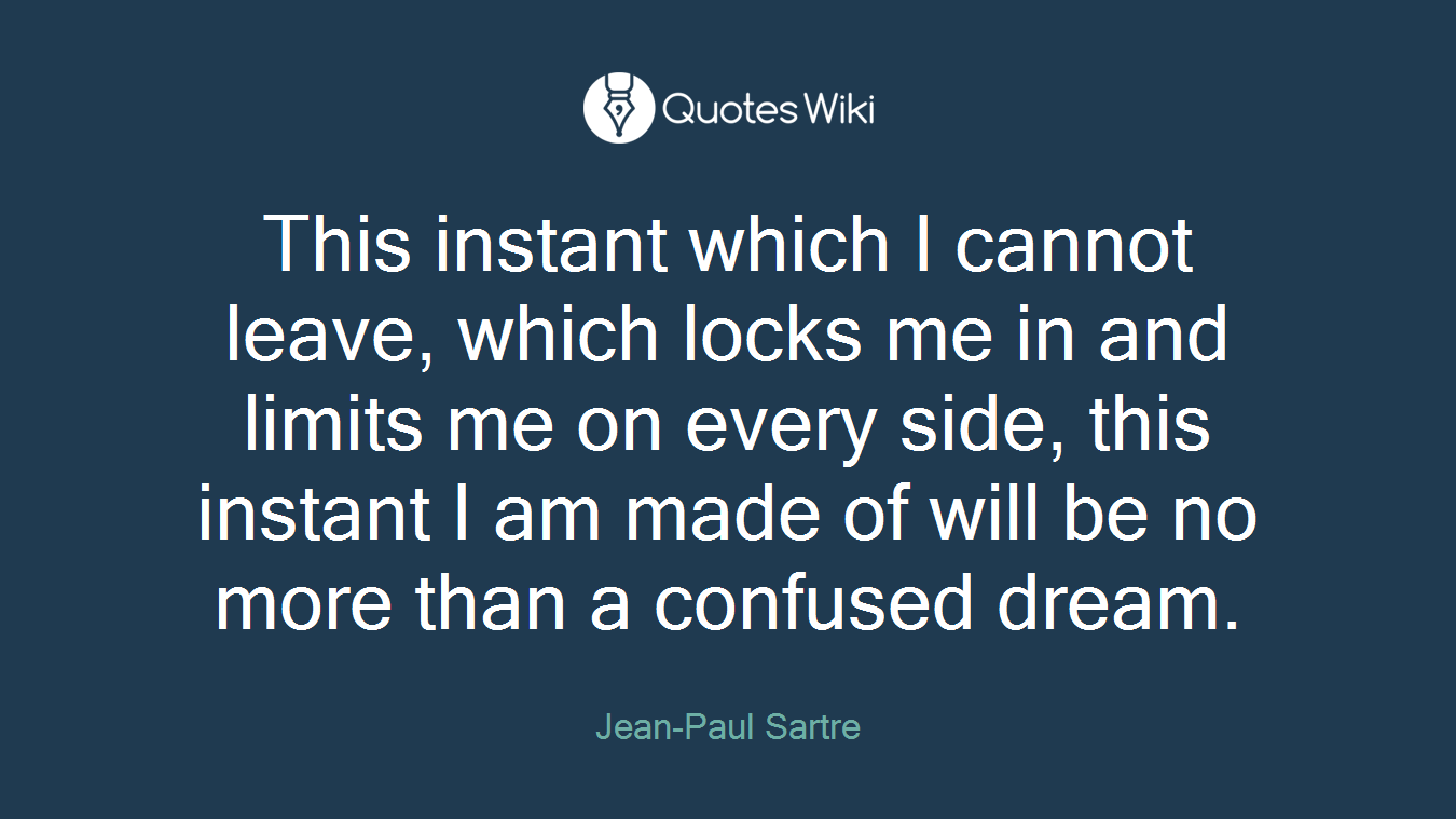 This instant which I cannot leave, which locks me in and limits me on every side, this instant I am made of will be no more than a confused dream.