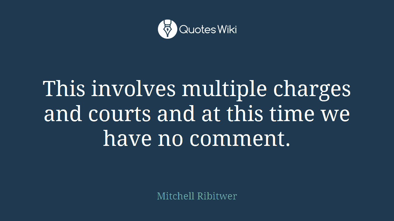This involves multiple charges and courts and at this time we have no comment.
