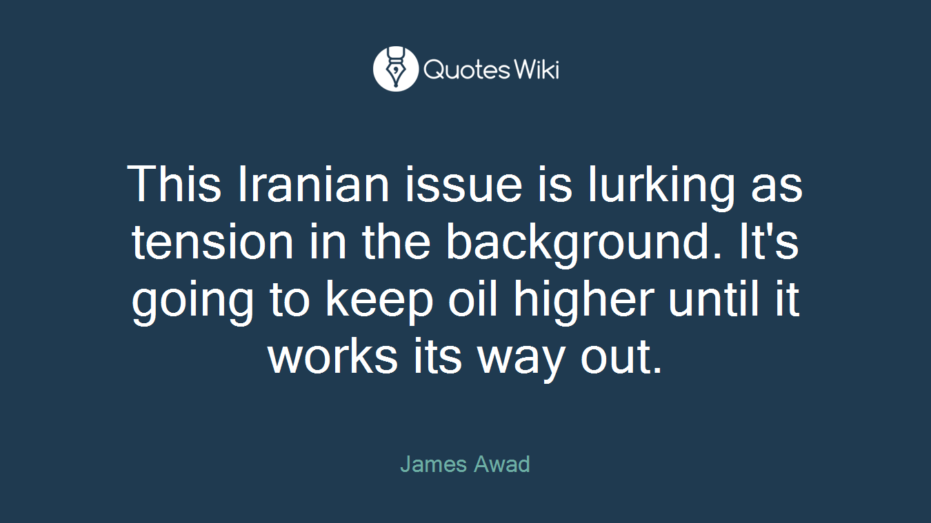 This Iranian issue is lurking as tension in the background. It's going to keep oil higher until it works its way out.