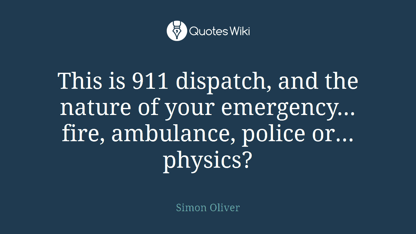 This is 911 dispatch, and the nature of your emergency… fire, ambulance, police or… physics?