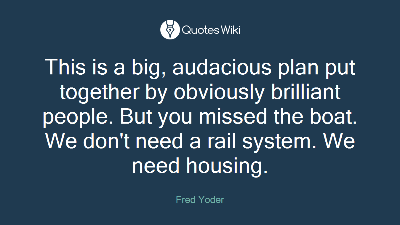 This is a big, audacious plan put together by obviously brilliant people. But you missed the boat. We don't need a rail system. We need housing.