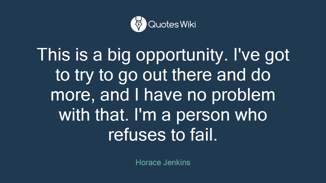 This is a big opportunity. I've got to try to go out there and do more, and I have no problem with that. I'm a person who refuses to fail.