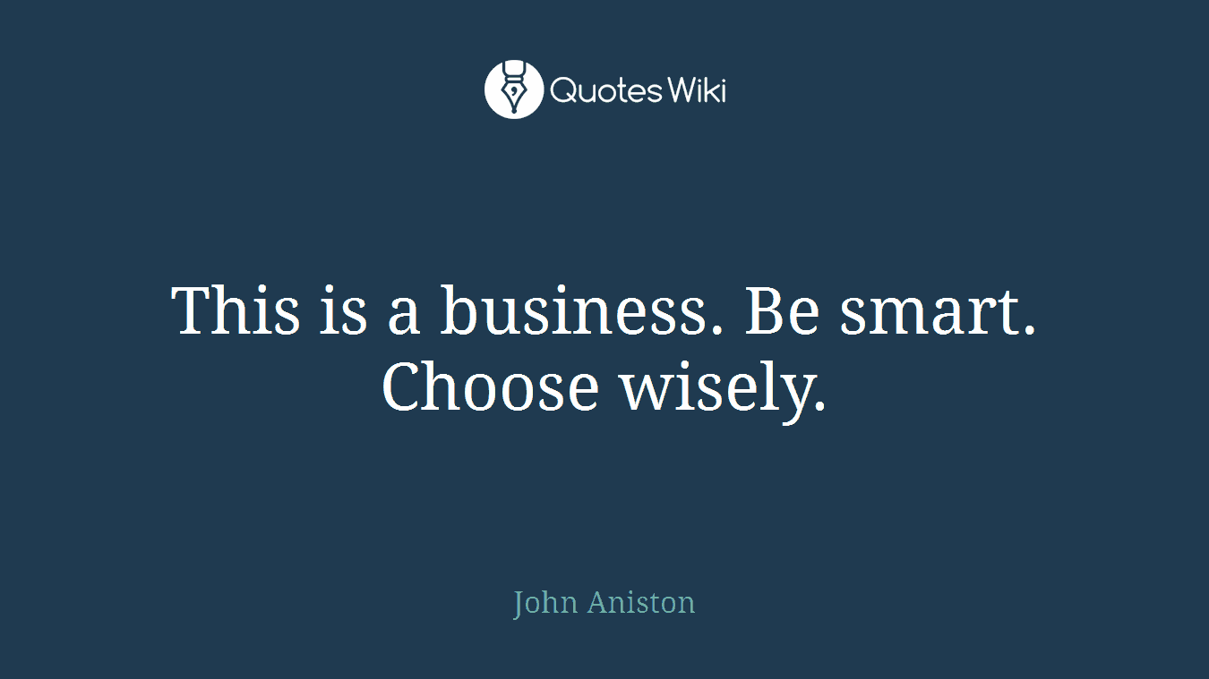 This is a business. Be smart. Choose wisely.