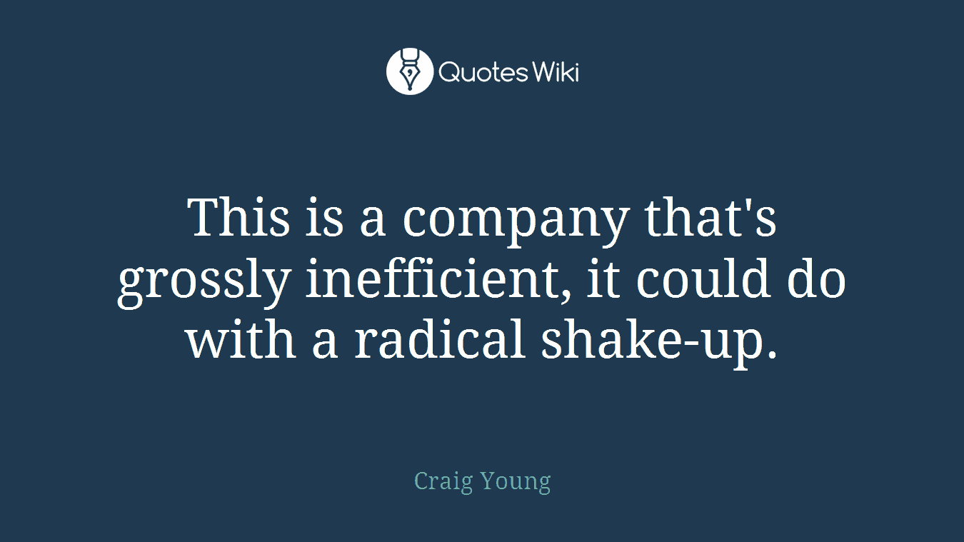 This is a company that's grossly inefficient, it could do with a radical shake-up.