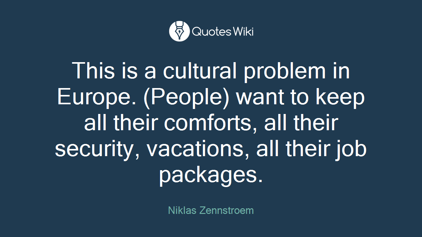 This is a cultural problem in Europe. (People) want to keep all their comforts, all their security, vacations, all their job packages.