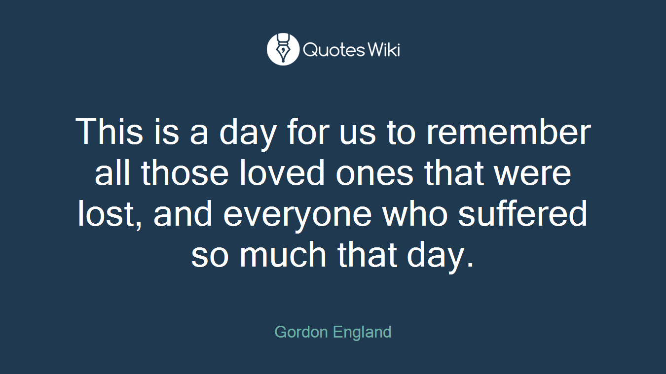 This is a day for us to remember all those loved ones that were lost, and everyone who suffered so much that day.