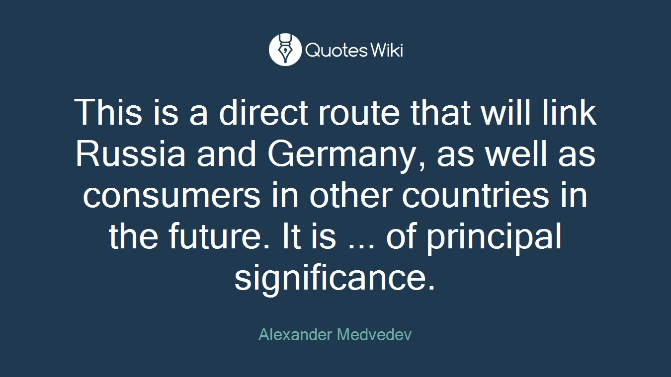 This is a direct route that will link Russia and Germany, as well as consumers in other countries in the future. It is ... of principal significance.