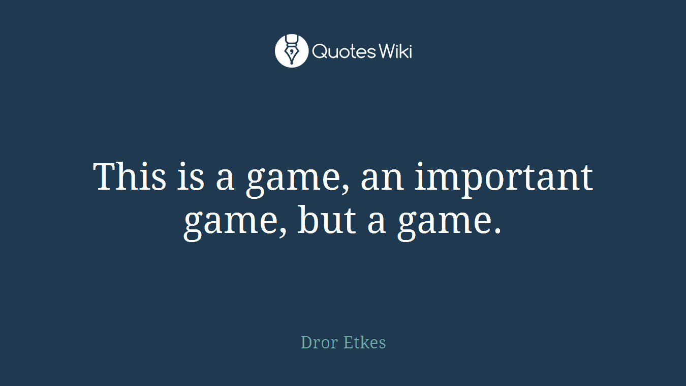This is a game, an important game, but a game.