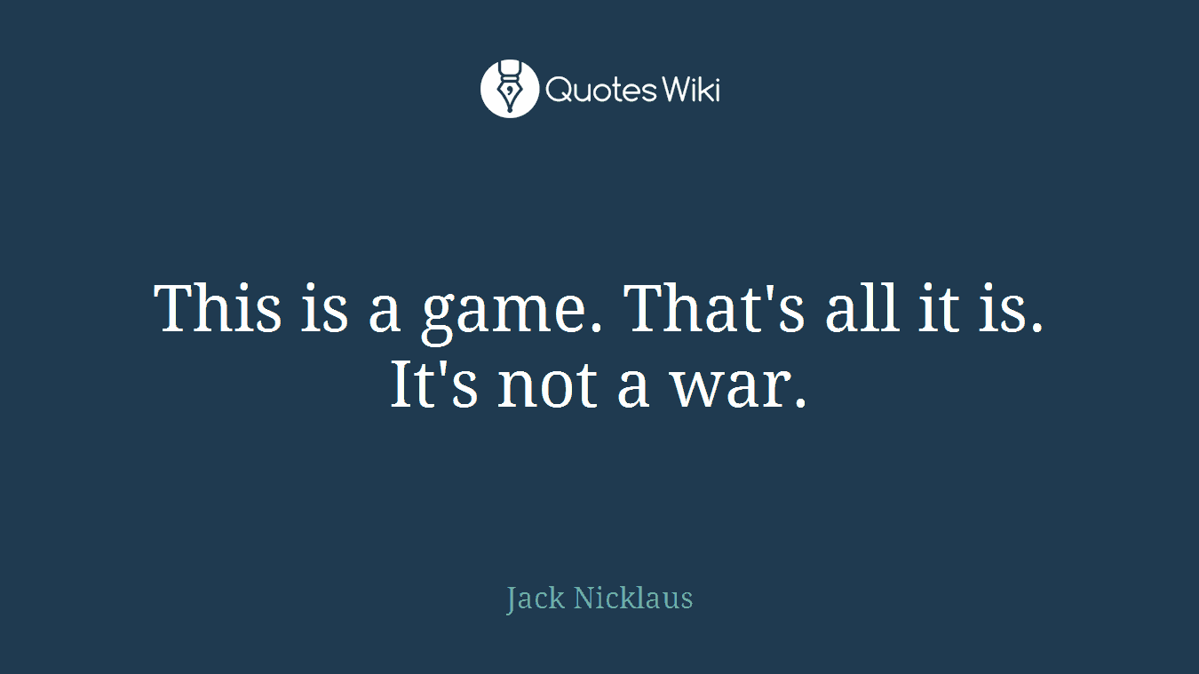 This is a game. That's all it is. It's not a war.