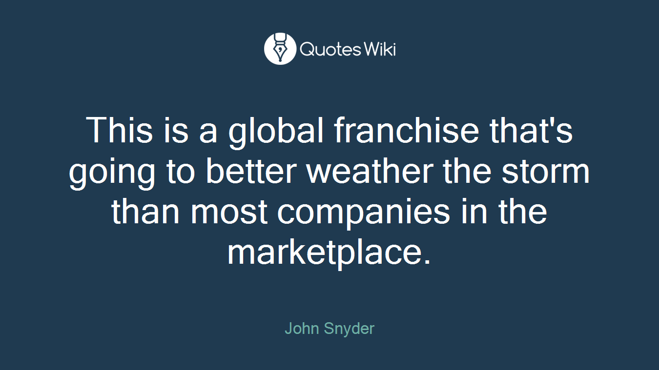This is a global franchise that's going to better weather the storm than most companies in the marketplace.