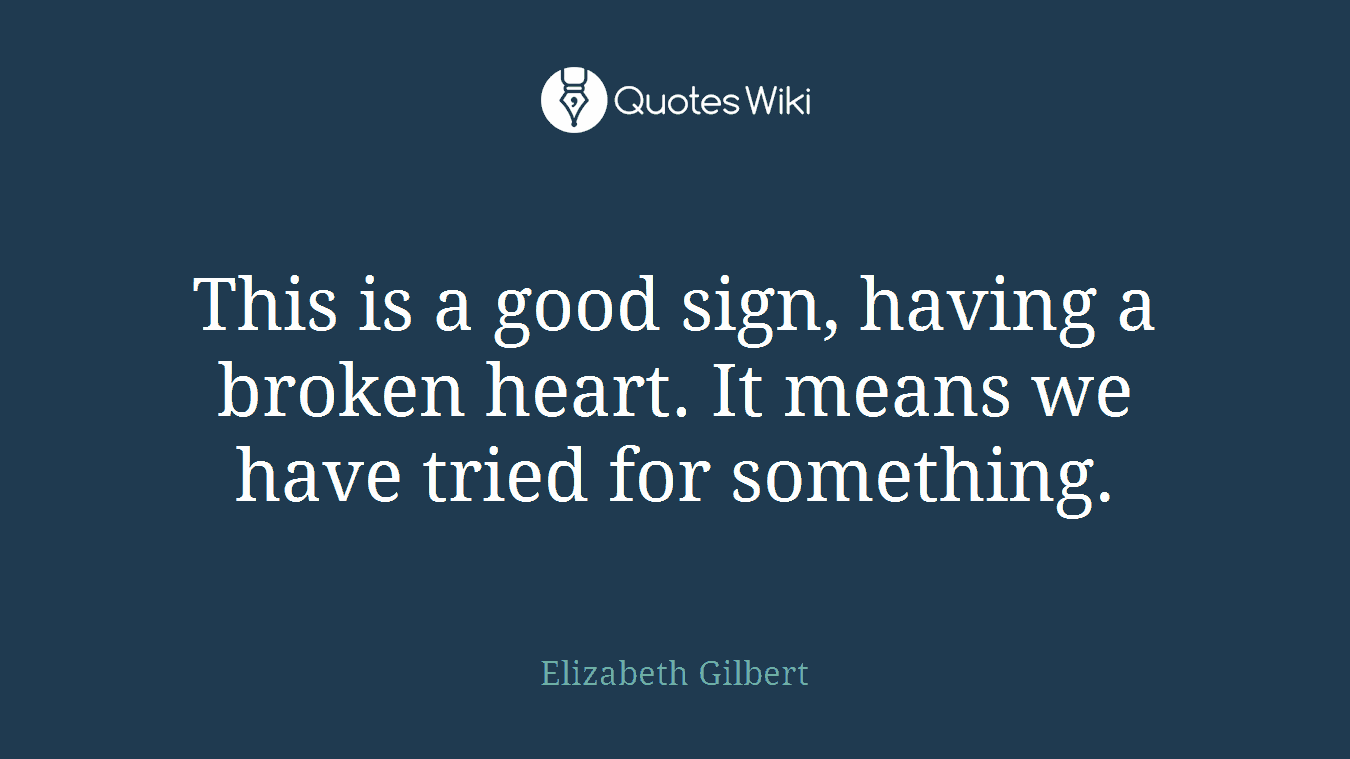 This is a good sign, having a broken heart. It means we have tried for something.