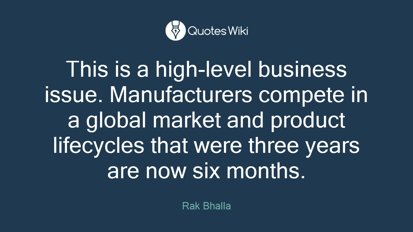 This is a high-level business issue. Manufacturers compete in a global market and product lifecycles that were three years are now six months.