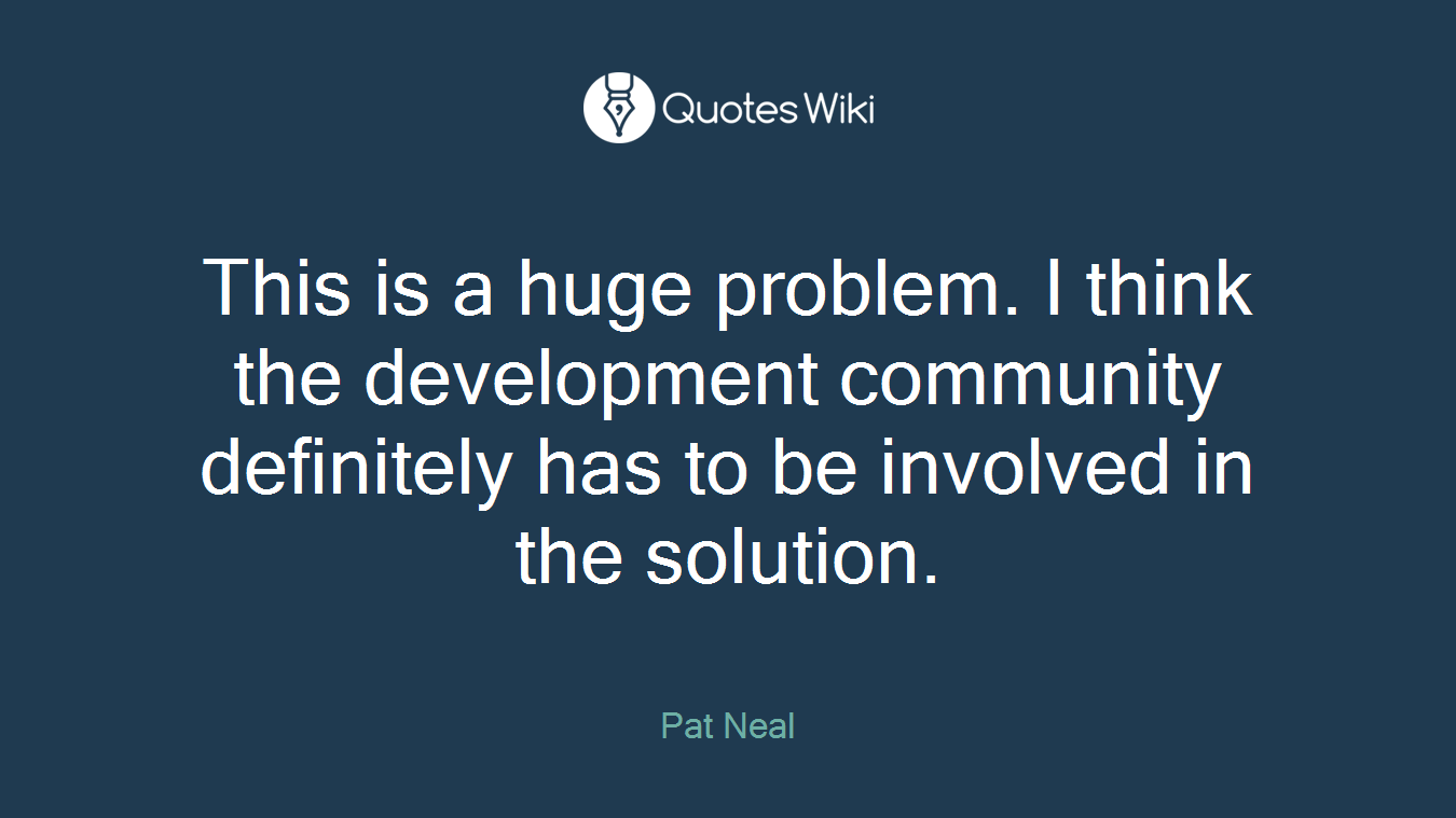 This is a huge problem. I think the development community definitely has to be involved in the solution.