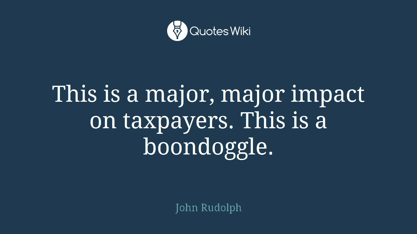 This is a major, major impact on taxpayers. This is a boondoggle.