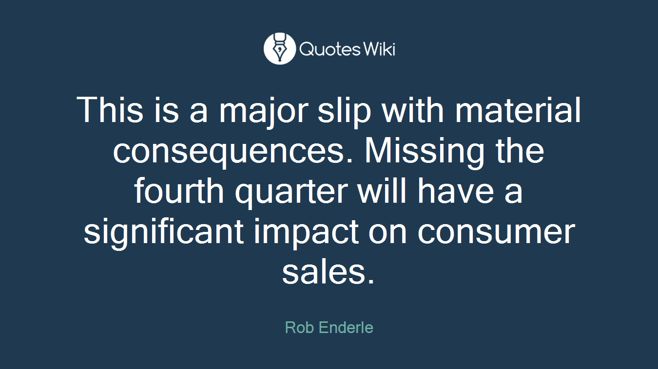 This is a major slip with material consequences. Missing the fourth quarter will have a significant impact on consumer sales.