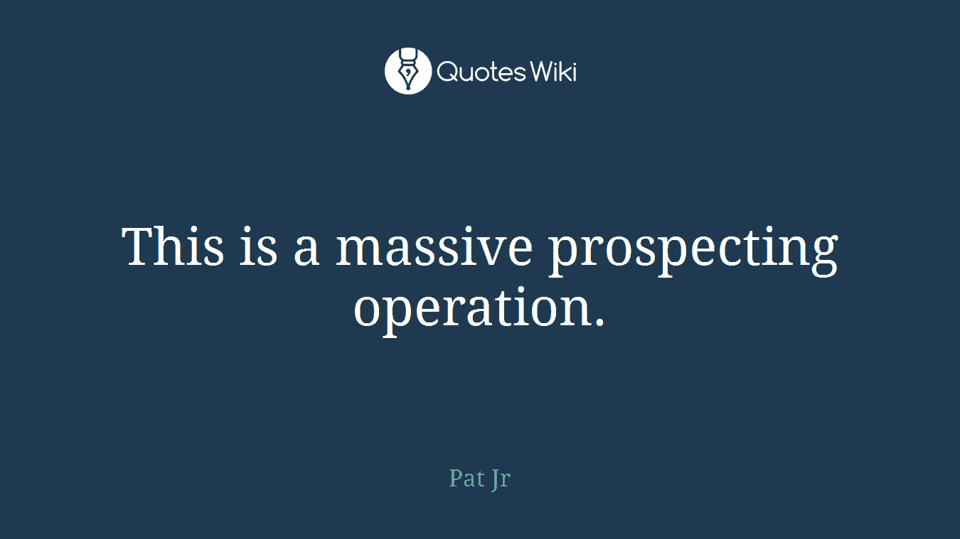 This is a massive prospecting operation.