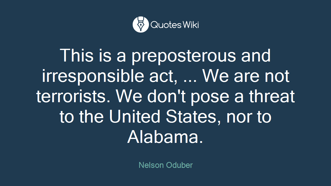 This is a preposterous and irresponsible act, ... We are not terrorists. We don't pose a threat to the United States, nor to Alabama.