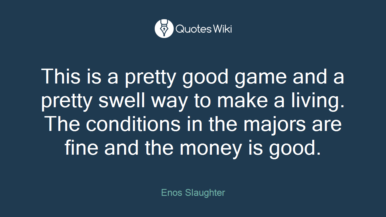 This is a pretty good game and a pretty swell way to make a living. The conditions in the majors are fine and the money is good.