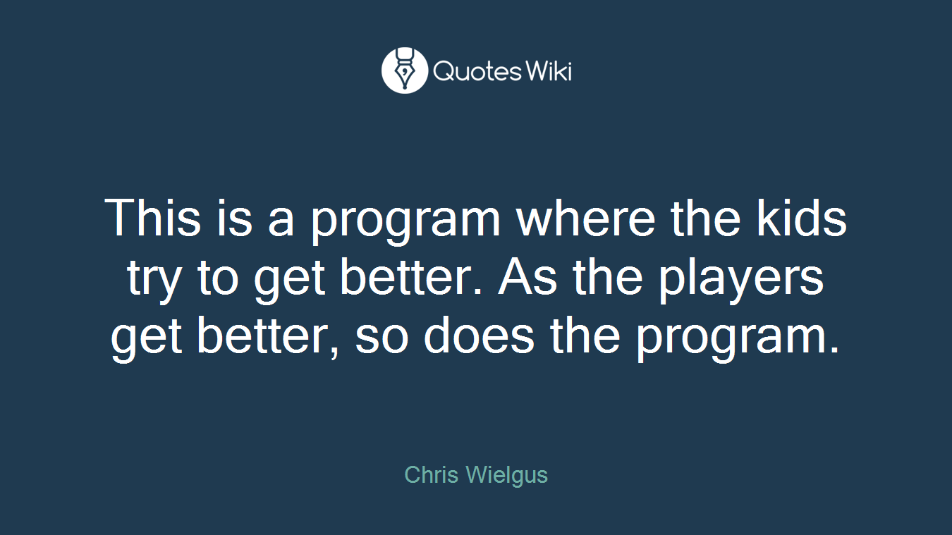 This is a program where the kids try to get better. As the players get better, so does the program.