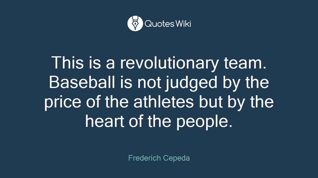 This is a revolutionary team. Baseball is not judged by the price of the athletes but by the heart of the people.