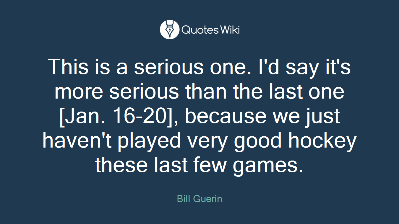 This is a serious one. I'd say it's more serious than the last one [Jan. 16-20], because we just haven't played very good hockey these last few games.