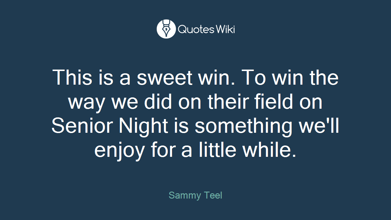 This is a sweet win. To win the way we did on their field on Senior Night is something we'll enjoy for a little while.