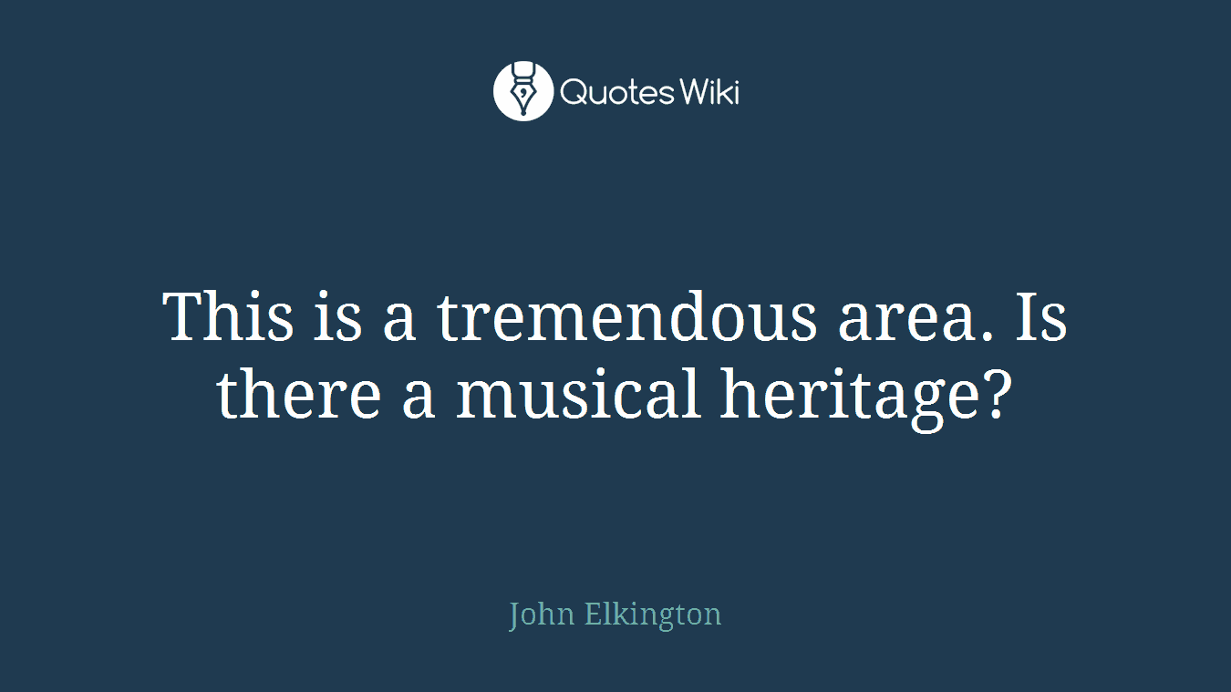 This is a tremendous area. Is there a musical heritage?