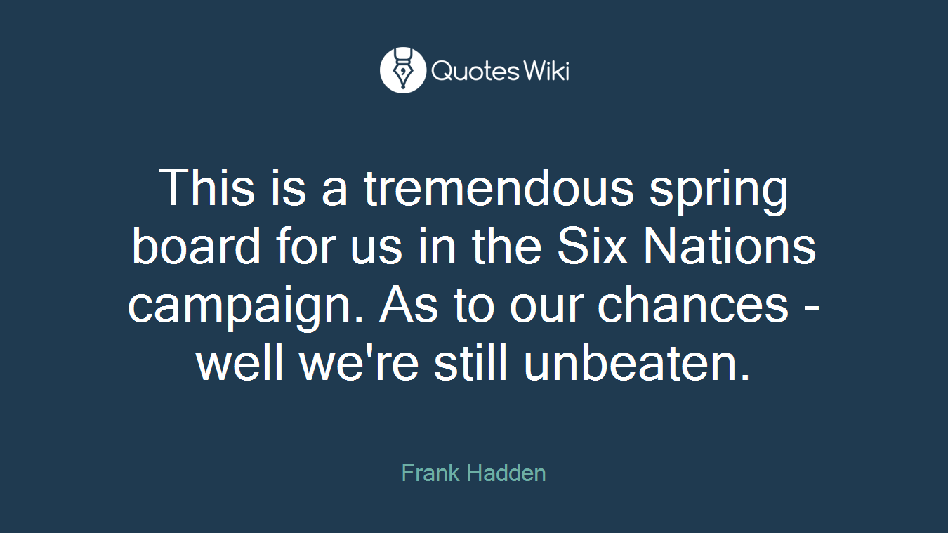 This is a tremendous spring board for us in the Six Nations campaign. As to our chances - well we're still unbeaten.