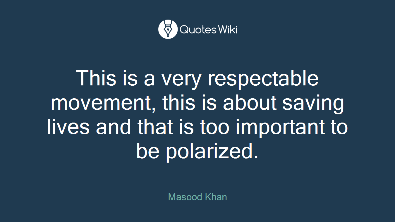This is a very respectable movement, this is about saving lives and that is too important to be polarized.