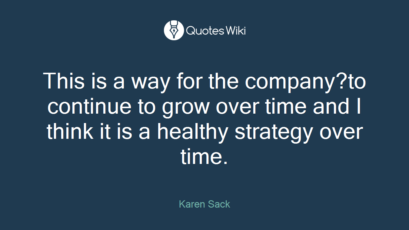 This is a way for the company?to continue to grow over time and I think it is a healthy strategy over time.